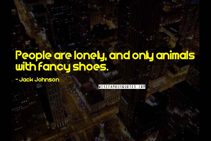 Jack Johnson Quotes: People are lonely, and only animals with fancy shoes.