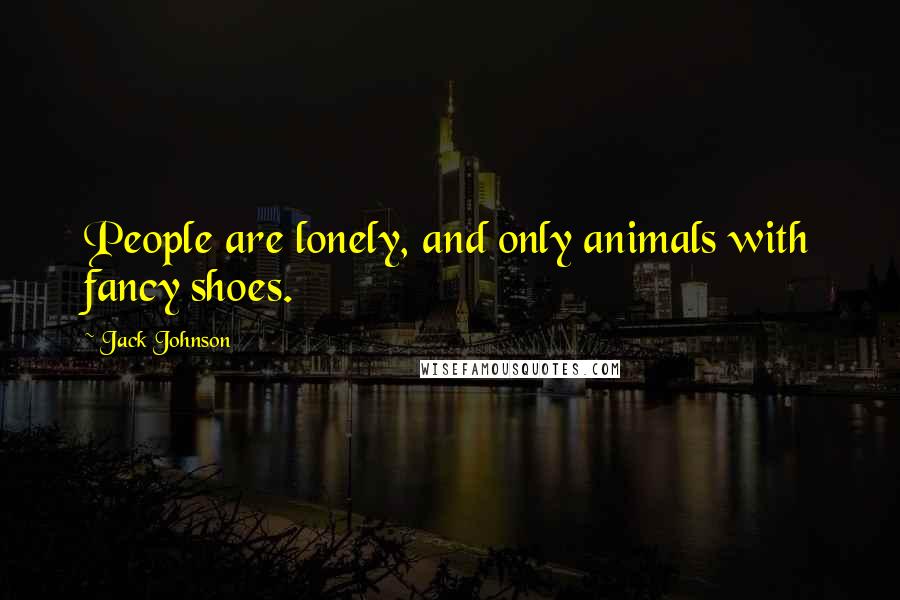 Jack Johnson Quotes: People are lonely, and only animals with fancy shoes.