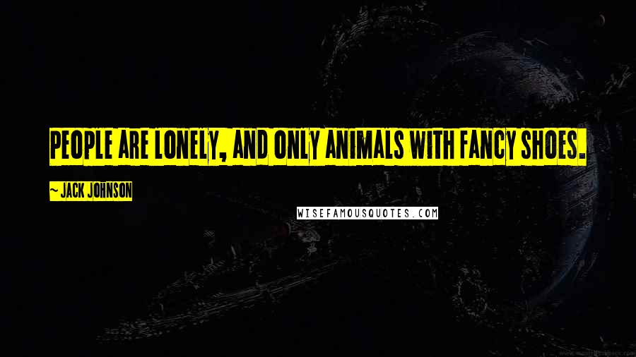 Jack Johnson Quotes: People are lonely, and only animals with fancy shoes.