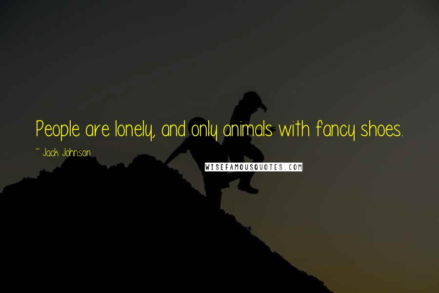 Jack Johnson Quotes: People are lonely, and only animals with fancy shoes.