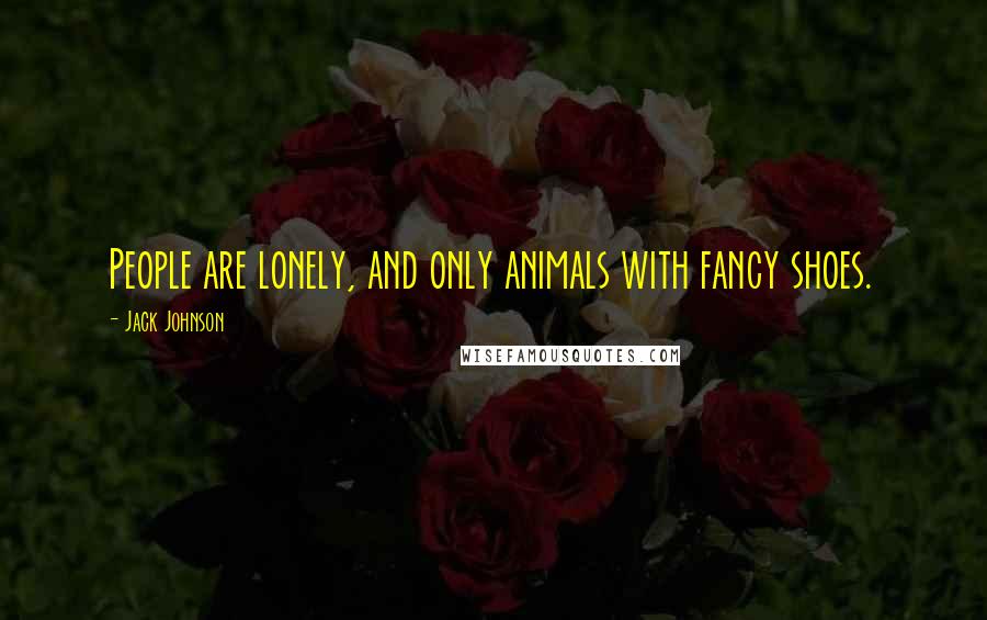 Jack Johnson Quotes: People are lonely, and only animals with fancy shoes.
