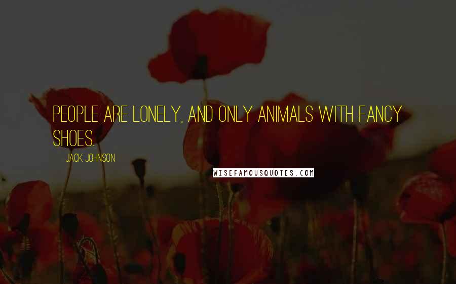 Jack Johnson Quotes: People are lonely, and only animals with fancy shoes.