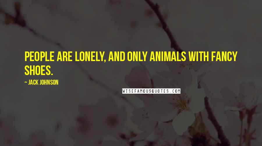 Jack Johnson Quotes: People are lonely, and only animals with fancy shoes.