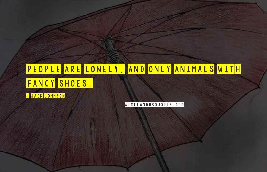 Jack Johnson Quotes: People are lonely, and only animals with fancy shoes.