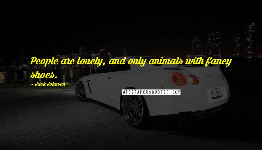 Jack Johnson Quotes: People are lonely, and only animals with fancy shoes.