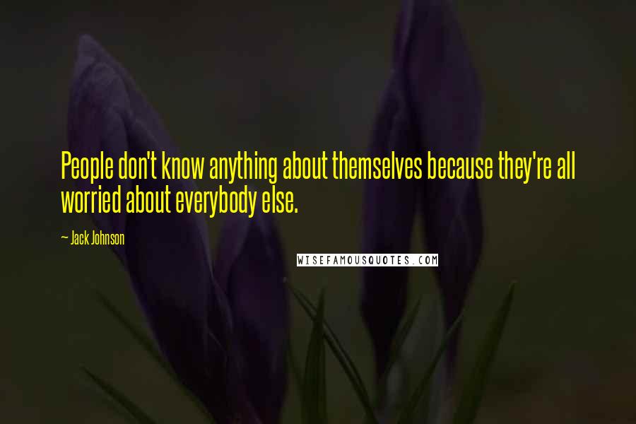 Jack Johnson Quotes: People don't know anything about themselves because they're all worried about everybody else.