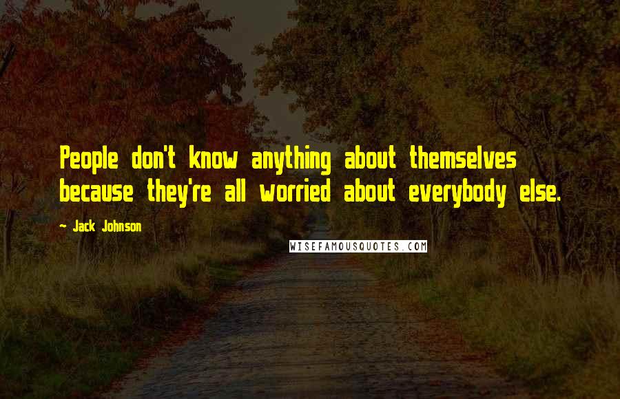 Jack Johnson Quotes: People don't know anything about themselves because they're all worried about everybody else.