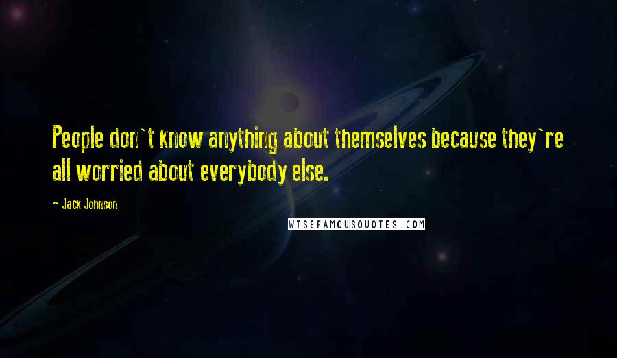 Jack Johnson Quotes: People don't know anything about themselves because they're all worried about everybody else.