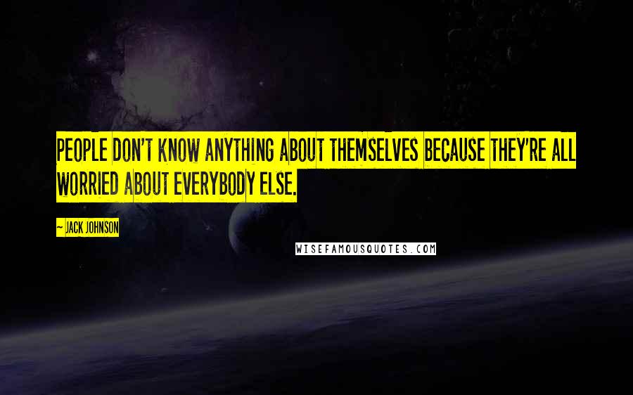 Jack Johnson Quotes: People don't know anything about themselves because they're all worried about everybody else.