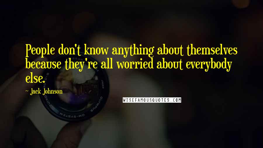 Jack Johnson Quotes: People don't know anything about themselves because they're all worried about everybody else.