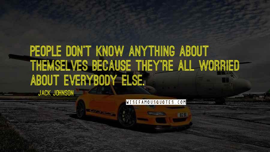 Jack Johnson Quotes: People don't know anything about themselves because they're all worried about everybody else.