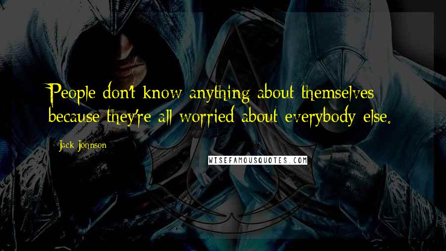 Jack Johnson Quotes: People don't know anything about themselves because they're all worried about everybody else.