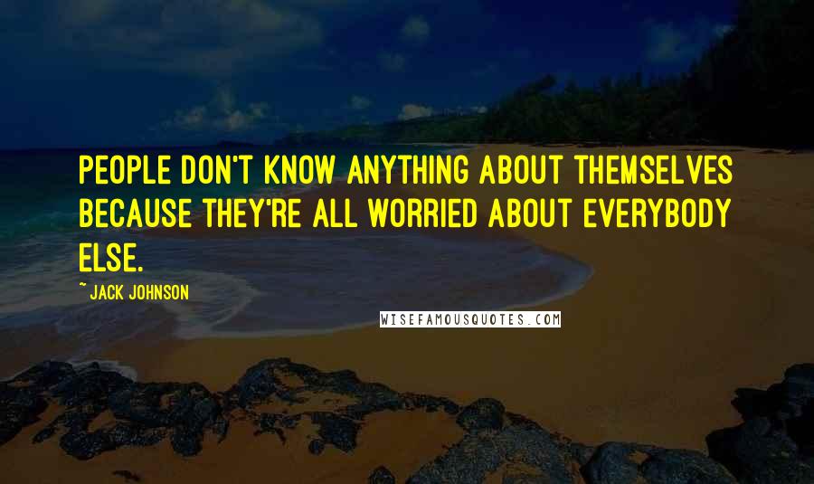 Jack Johnson Quotes: People don't know anything about themselves because they're all worried about everybody else.