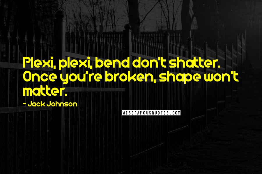 Jack Johnson Quotes: Plexi, plexi, bend don't shatter. Once you're broken, shape won't matter.