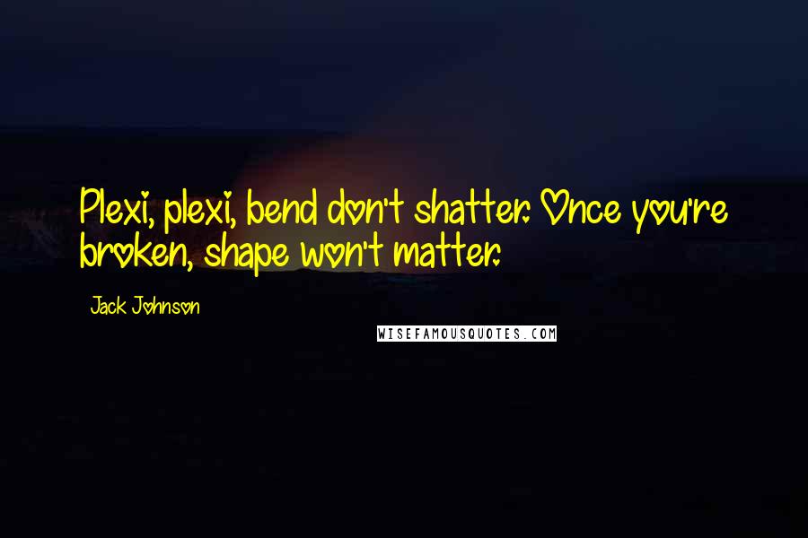 Jack Johnson Quotes: Plexi, plexi, bend don't shatter. Once you're broken, shape won't matter.