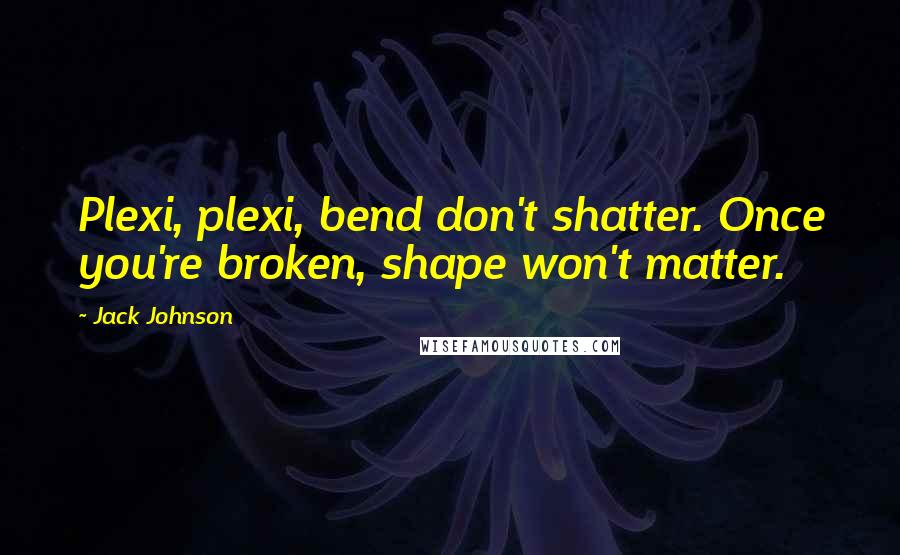 Jack Johnson Quotes: Plexi, plexi, bend don't shatter. Once you're broken, shape won't matter.