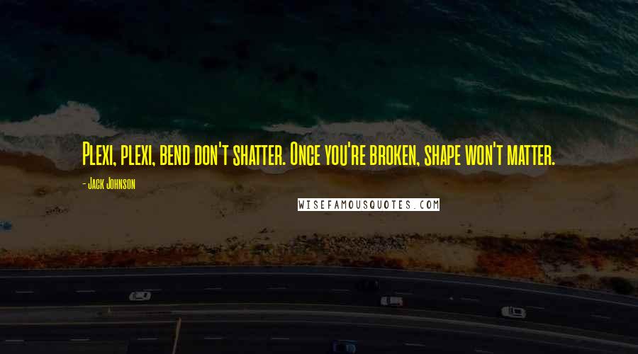 Jack Johnson Quotes: Plexi, plexi, bend don't shatter. Once you're broken, shape won't matter.