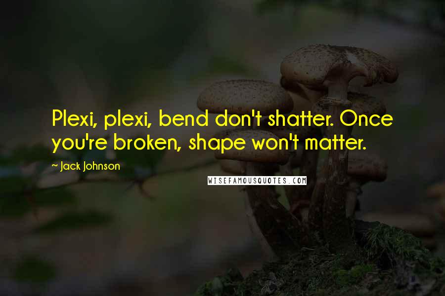 Jack Johnson Quotes: Plexi, plexi, bend don't shatter. Once you're broken, shape won't matter.