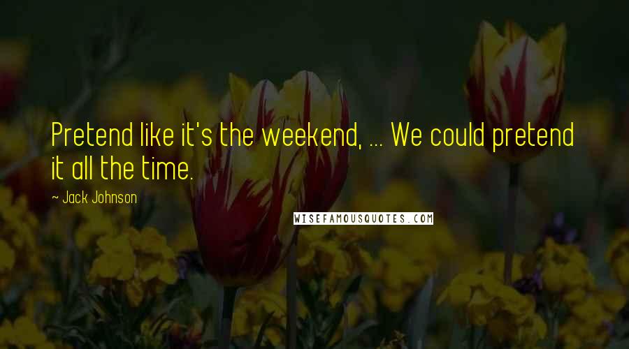 Jack Johnson Quotes: Pretend like it's the weekend, ... We could pretend it all the time.