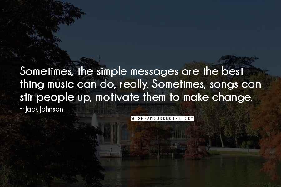 Jack Johnson Quotes: Sometimes, the simple messages are the best thing music can do, really. Sometimes, songs can stir people up, motivate them to make change.