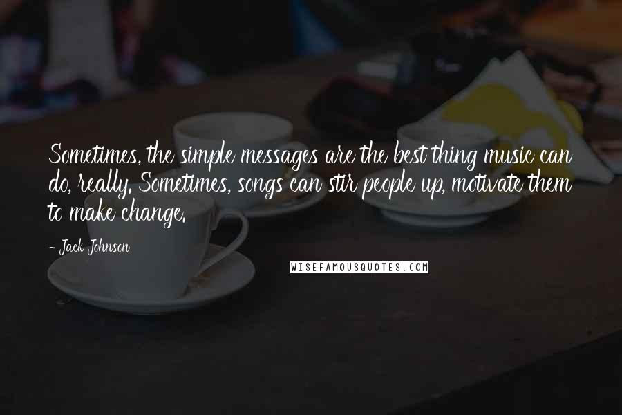 Jack Johnson Quotes: Sometimes, the simple messages are the best thing music can do, really. Sometimes, songs can stir people up, motivate them to make change.