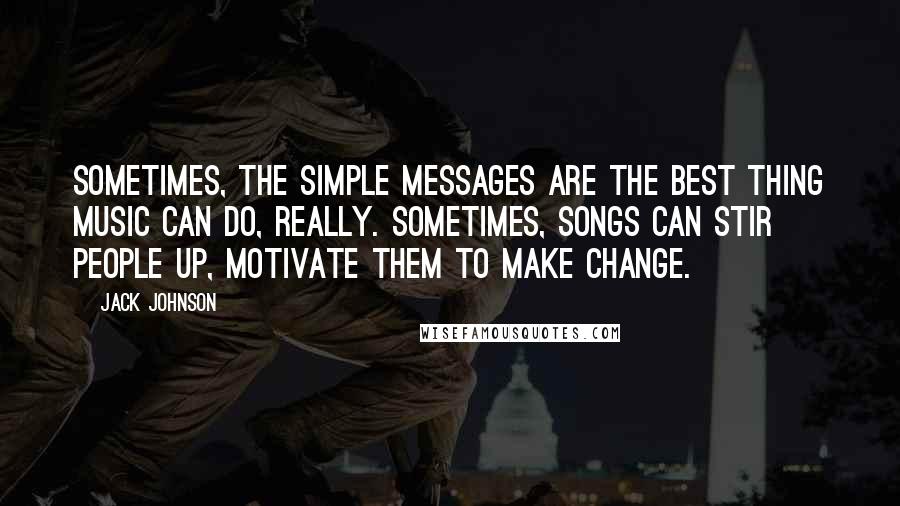 Jack Johnson Quotes: Sometimes, the simple messages are the best thing music can do, really. Sometimes, songs can stir people up, motivate them to make change.