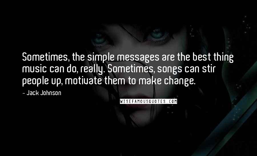 Jack Johnson Quotes: Sometimes, the simple messages are the best thing music can do, really. Sometimes, songs can stir people up, motivate them to make change.