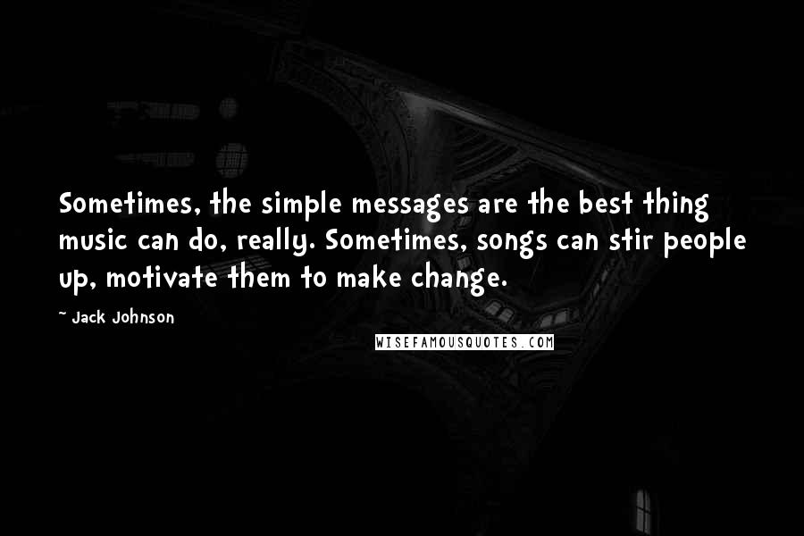 Jack Johnson Quotes: Sometimes, the simple messages are the best thing music can do, really. Sometimes, songs can stir people up, motivate them to make change.