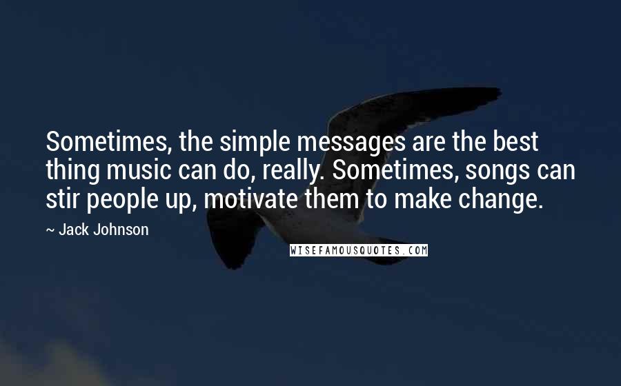 Jack Johnson Quotes: Sometimes, the simple messages are the best thing music can do, really. Sometimes, songs can stir people up, motivate them to make change.