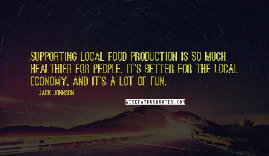 Jack Johnson Quotes: Supporting local food production is so much healthier for people. It's better for the local economy, and it's a lot of fun.