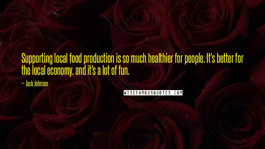 Jack Johnson Quotes: Supporting local food production is so much healthier for people. It's better for the local economy, and it's a lot of fun.