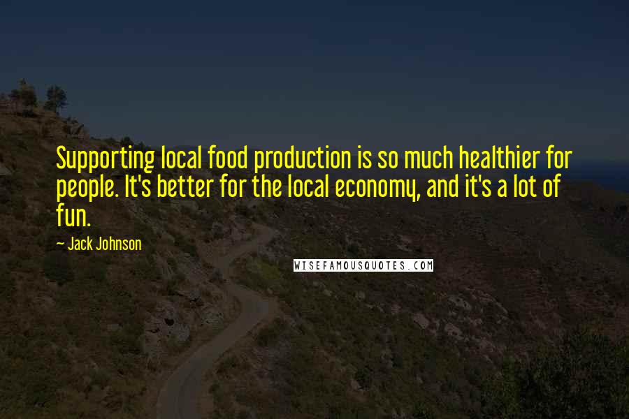 Jack Johnson Quotes: Supporting local food production is so much healthier for people. It's better for the local economy, and it's a lot of fun.