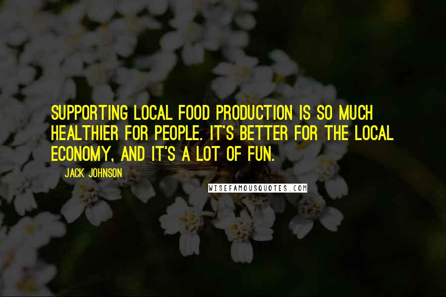 Jack Johnson Quotes: Supporting local food production is so much healthier for people. It's better for the local economy, and it's a lot of fun.