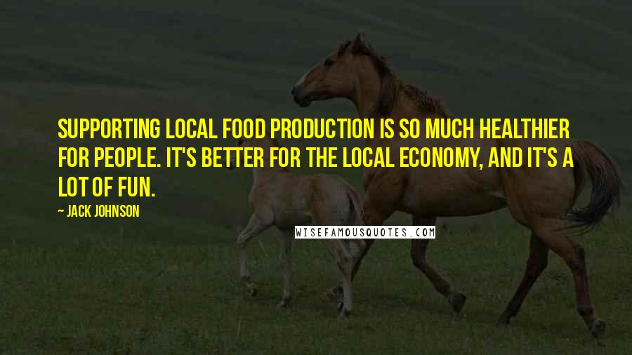 Jack Johnson Quotes: Supporting local food production is so much healthier for people. It's better for the local economy, and it's a lot of fun.