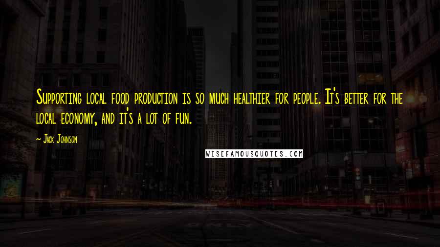 Jack Johnson Quotes: Supporting local food production is so much healthier for people. It's better for the local economy, and it's a lot of fun.