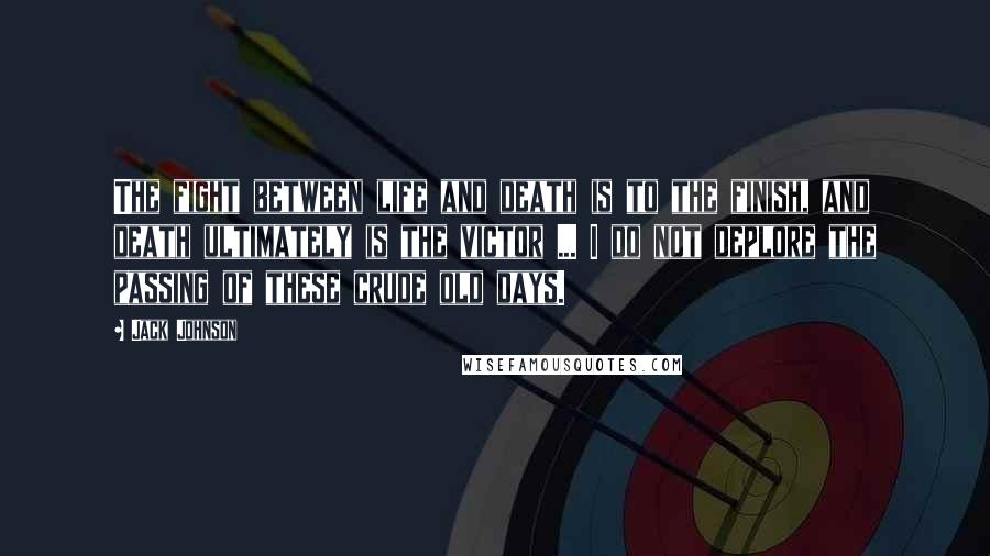 Jack Johnson Quotes: The fight between life and death is to the finish, and death ultimately is the victor ... I do not deplore the passing of these crude old days.