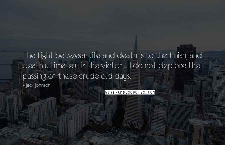 Jack Johnson Quotes: The fight between life and death is to the finish, and death ultimately is the victor ... I do not deplore the passing of these crude old days.