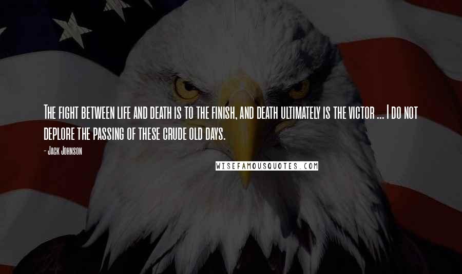 Jack Johnson Quotes: The fight between life and death is to the finish, and death ultimately is the victor ... I do not deplore the passing of these crude old days.