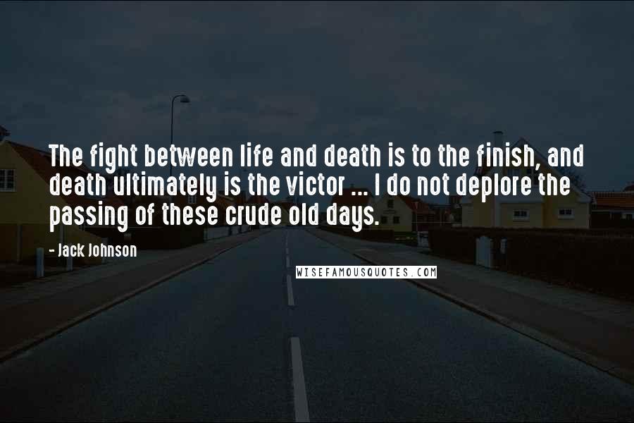 Jack Johnson Quotes: The fight between life and death is to the finish, and death ultimately is the victor ... I do not deplore the passing of these crude old days.