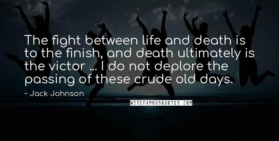 Jack Johnson Quotes: The fight between life and death is to the finish, and death ultimately is the victor ... I do not deplore the passing of these crude old days.