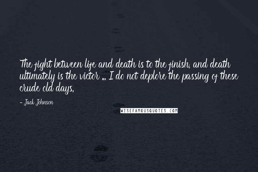 Jack Johnson Quotes: The fight between life and death is to the finish, and death ultimately is the victor ... I do not deplore the passing of these crude old days.