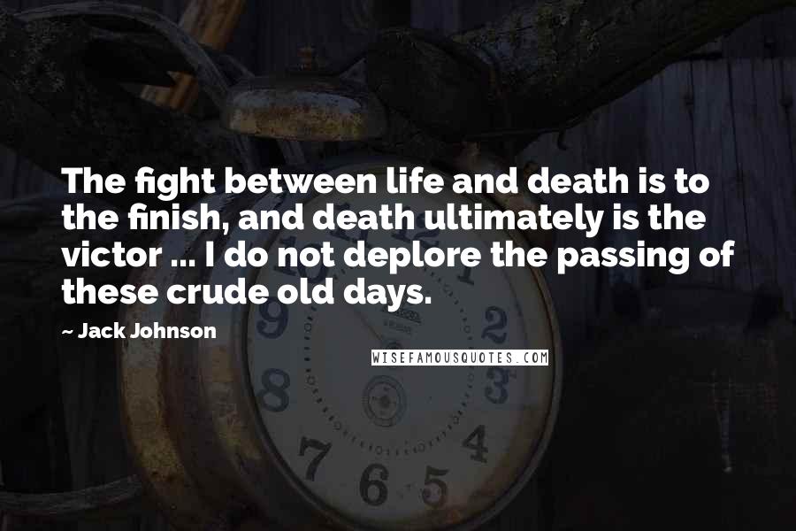 Jack Johnson Quotes: The fight between life and death is to the finish, and death ultimately is the victor ... I do not deplore the passing of these crude old days.