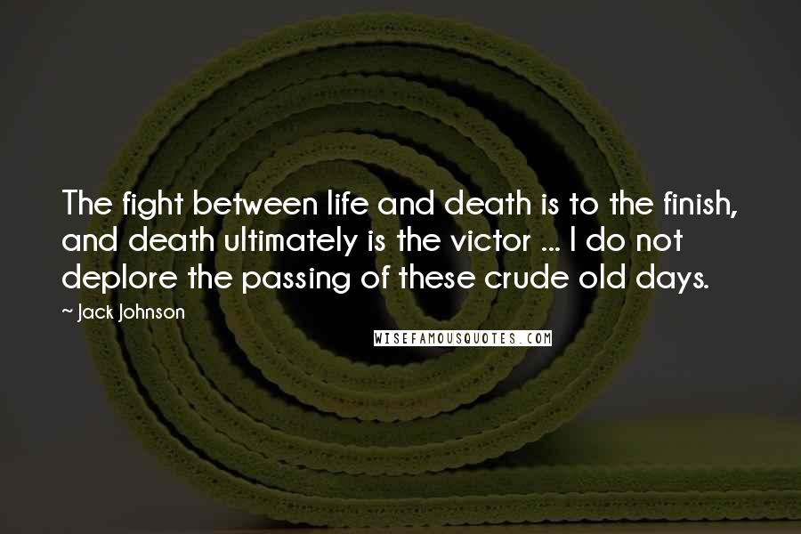 Jack Johnson Quotes: The fight between life and death is to the finish, and death ultimately is the victor ... I do not deplore the passing of these crude old days.