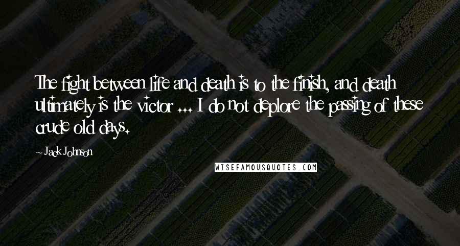 Jack Johnson Quotes: The fight between life and death is to the finish, and death ultimately is the victor ... I do not deplore the passing of these crude old days.