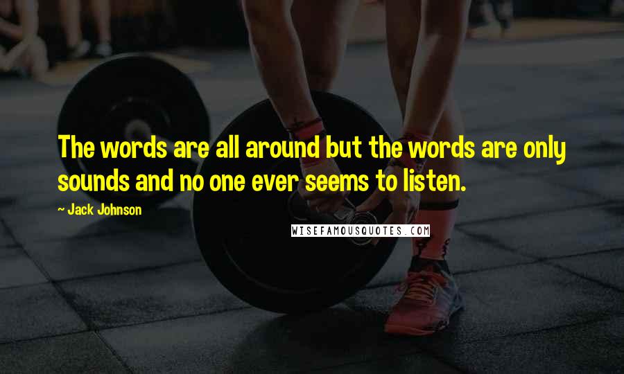 Jack Johnson Quotes: The words are all around but the words are only sounds and no one ever seems to listen.