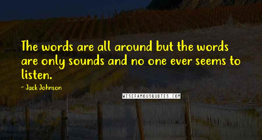 Jack Johnson Quotes: The words are all around but the words are only sounds and no one ever seems to listen.