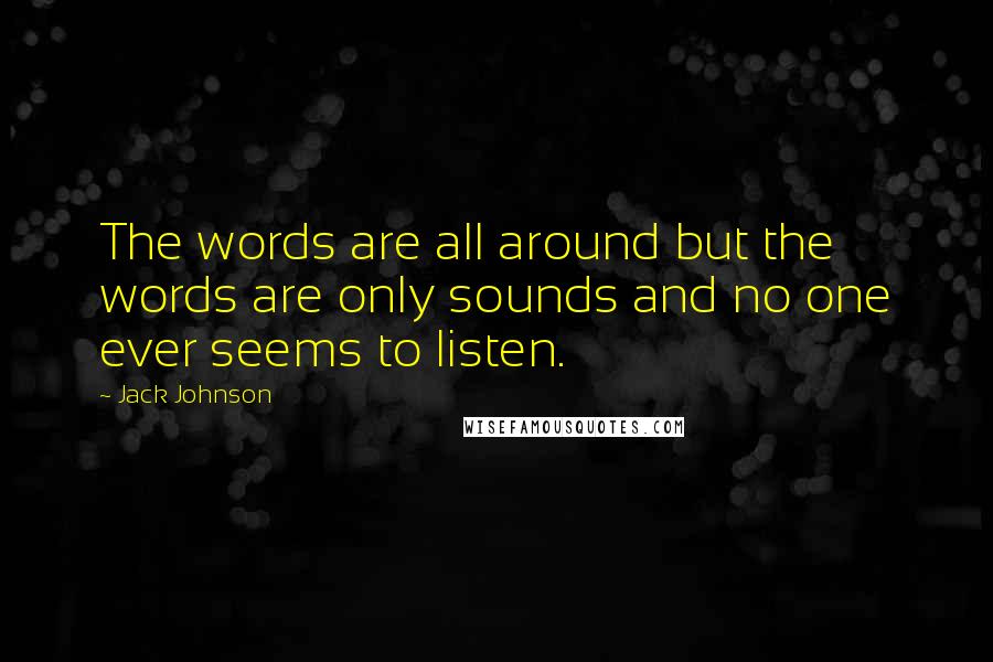 Jack Johnson Quotes: The words are all around but the words are only sounds and no one ever seems to listen.