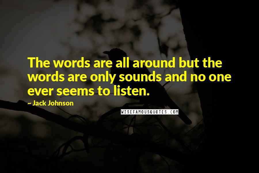 Jack Johnson Quotes: The words are all around but the words are only sounds and no one ever seems to listen.