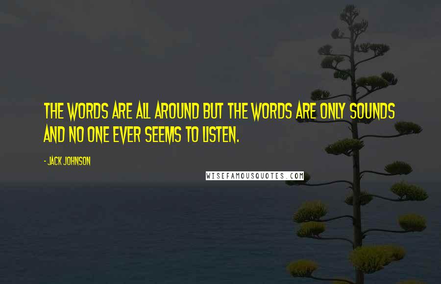 Jack Johnson Quotes: The words are all around but the words are only sounds and no one ever seems to listen.