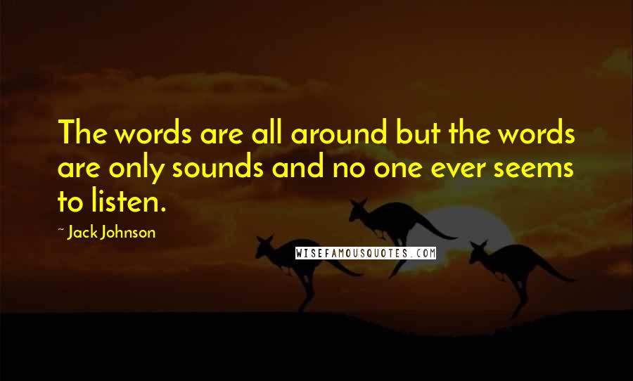 Jack Johnson Quotes: The words are all around but the words are only sounds and no one ever seems to listen.